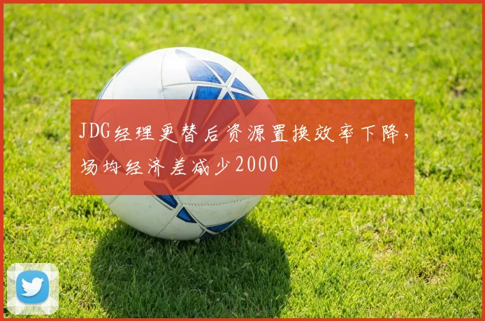 JDG经理更替后资源置换效率下降，场均经济差减少2000