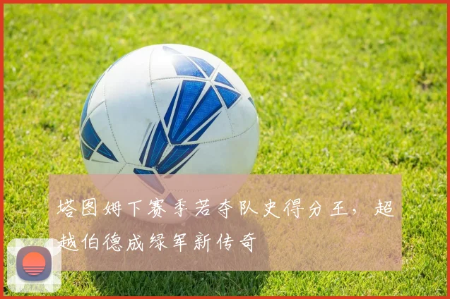 塔图姆下赛季若夺队史得分王，超越伯德成绿军新传奇