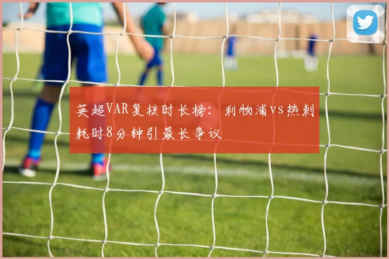 英超VAR复核时长榜：利物浦vs热刺耗时8分钟引最长争议