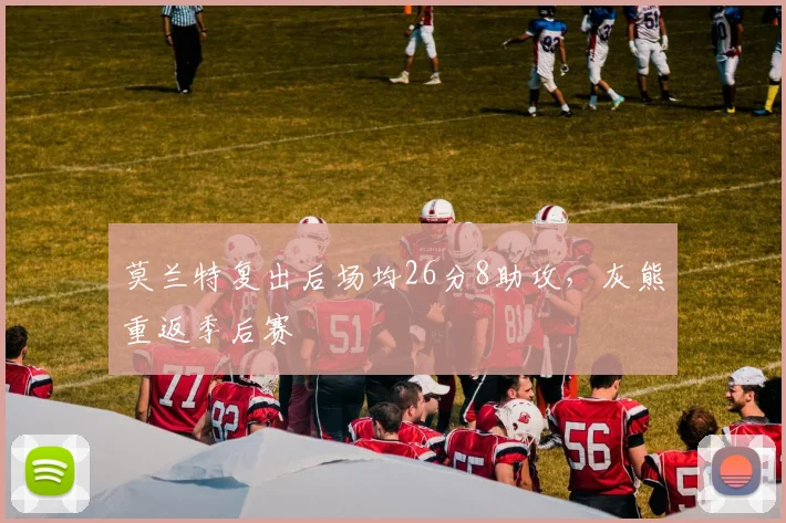 莫兰特复出后场均26分8助攻，灰熊重返季后赛
