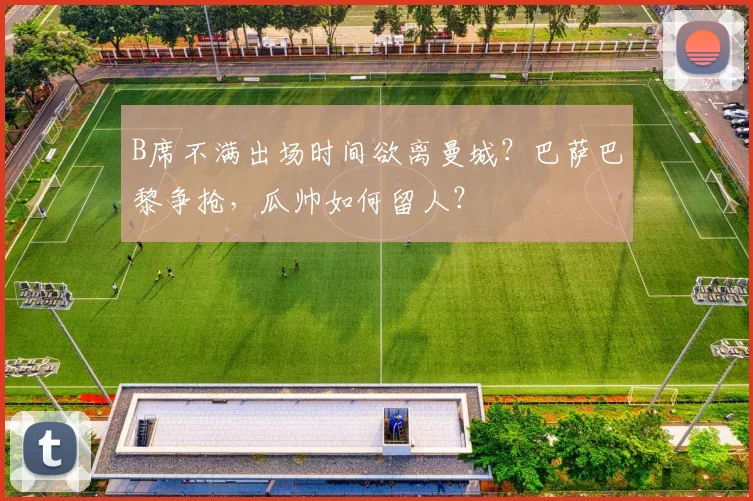B席不满出场时间欲离曼城？巴萨巴黎争抢，瓜帅如何留人？