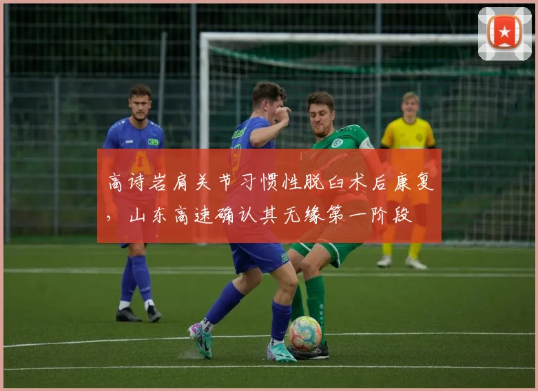高诗岩肩关节习惯性脱臼术后康复，山东高速确认其无缘第一阶段