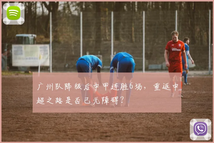 广州队降级后中甲连胜6场，重返中超之路是否已无障碍？