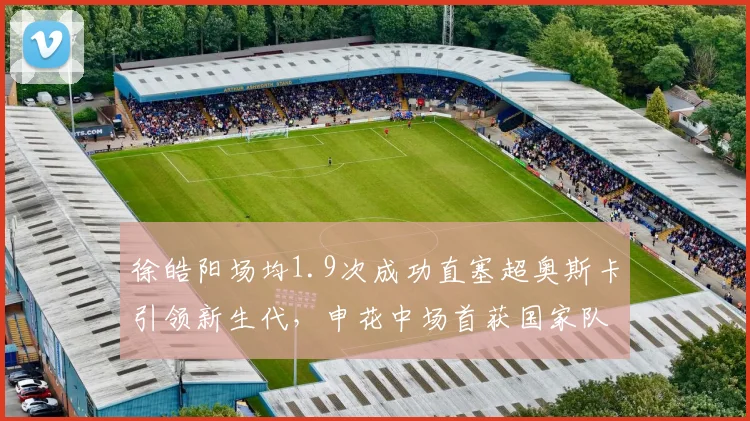 徐皓阳场均1.9次成功直塞超奥斯卡引领新生代，申花中场首获国家队征召成热议焦点